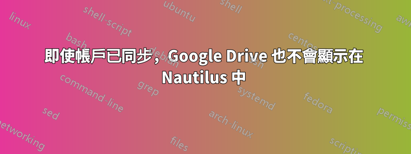 即使帳戶已同步，Google Drive 也不會顯示在 Nautilus 中