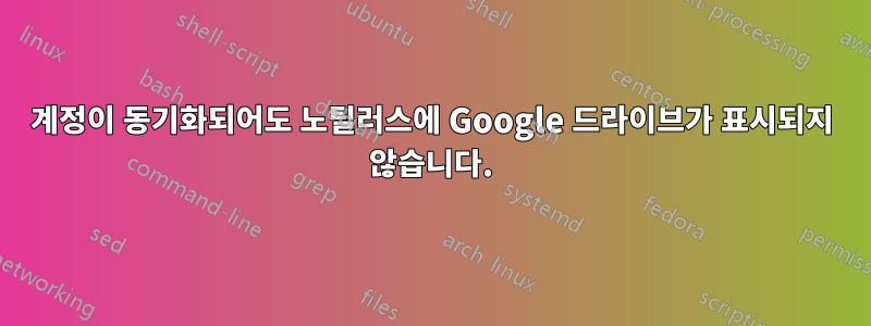 계정이 동기화되어도 노틸러스에 Google 드라이브가 표시되지 않습니다.