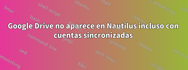 Google Drive no aparece en Nautilus incluso con cuentas sincronizadas