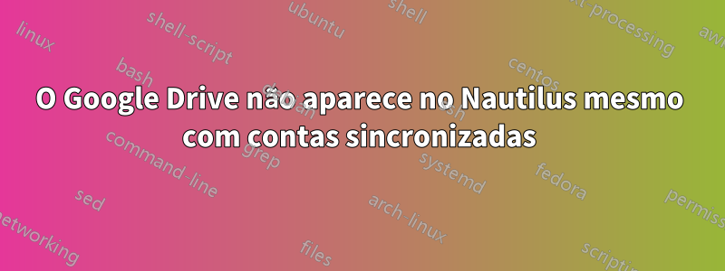 O Google Drive não aparece no Nautilus mesmo com contas sincronizadas