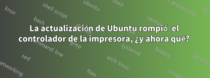 La actualización de Ubuntu rompió el controlador de la impresora, ¿y ahora qué?