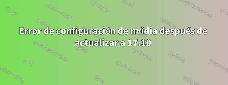 Error de configuración de nvidia después de actualizar a 17.10