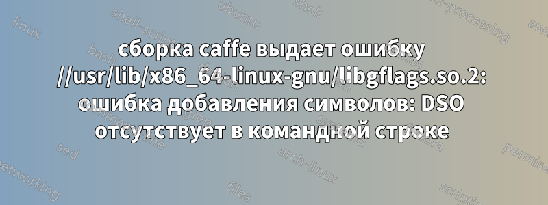 сборка caffe выдает ошибку //usr/lib/x86_64-linux-gnu/libgflags.so.2: ошибка добавления символов: DSO отсутствует в командной строке