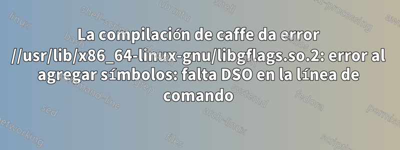 La compilación de caffe da error //usr/lib/x86_64-linux-gnu/libgflags.so.2: error al agregar símbolos: falta DSO en la línea de comando