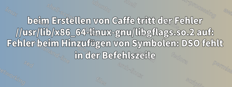 beim Erstellen von Caffe tritt der Fehler //usr/lib/x86_64-linux-gnu/libgflags.so.2 auf: Fehler beim Hinzufügen von Symbolen: DSO fehlt in der Befehlszeile