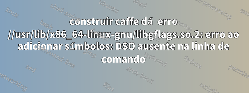 construir caffe dá erro //usr/lib/x86_64-linux-gnu/libgflags.so.2: erro ao adicionar símbolos: DSO ausente na linha de comando