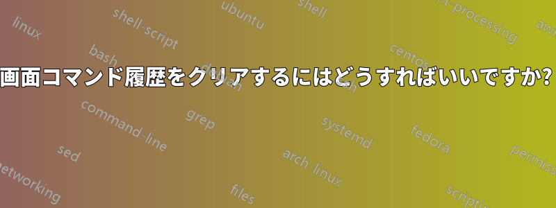 画面コマンド履歴をクリアするにはどうすればいいですか? 