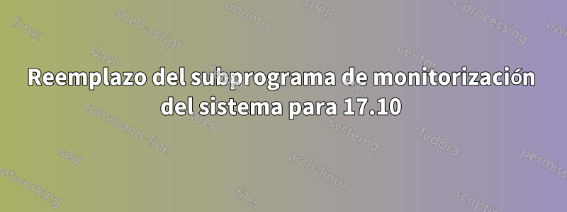 Reemplazo del subprograma de monitorización del sistema para 17.10