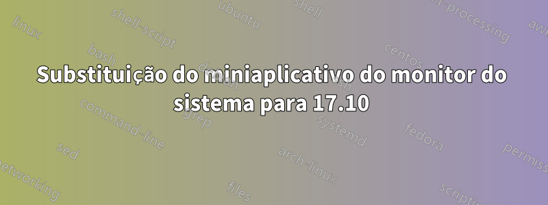 Substituição do miniaplicativo do monitor do sistema para 17.10