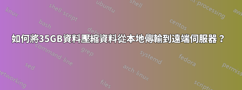 如何將35GB資料壓縮資料從本地傳輸到遠端伺服器？ 