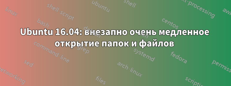 Ubuntu 16.04: внезапно очень медленное открытие папок и файлов