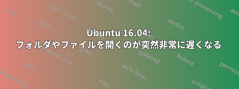 Ubuntu 16.04: フォルダやファイルを開くのが突然非常に遅くなる