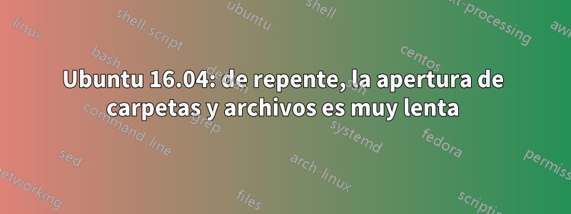 Ubuntu 16.04: de repente, la apertura de carpetas y archivos es muy lenta