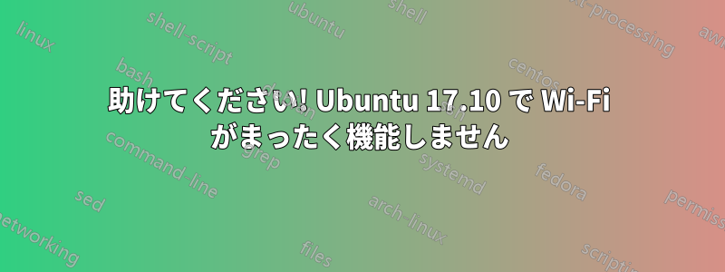 助けてください! Ubuntu 17.10 で Wi-Fi がまったく機能しません