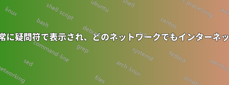 ネットワークアイコンが常に疑問符で表示され、どのネットワークでもインターネットにアクセスできません