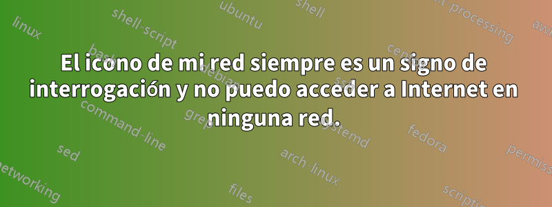 El icono de mi red siempre es un signo de interrogación y no puedo acceder a Internet en ninguna red.