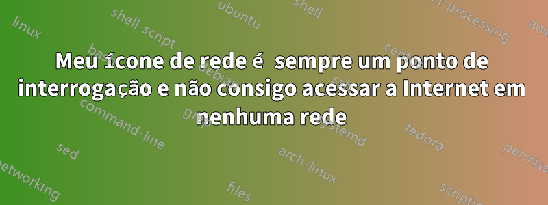 Meu ícone de rede é sempre um ponto de interrogação e não consigo acessar a Internet em nenhuma rede