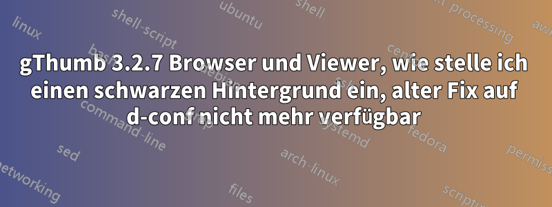 gThumb 3.2.7 Browser und Viewer, wie stelle ich einen schwarzen Hintergrund ein, alter Fix auf d-conf nicht mehr verfügbar