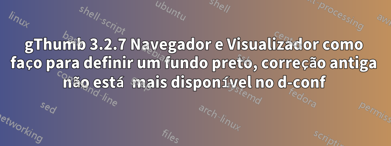 gThumb 3.2.7 Navegador e Visualizador como faço para definir um fundo preto, correção antiga não está mais disponível no d-conf