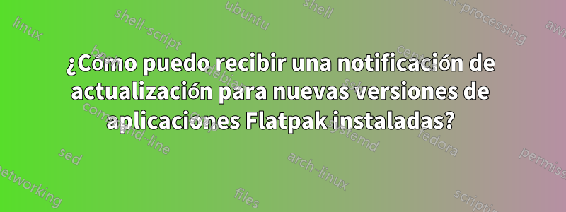 ¿Cómo puedo recibir una notificación de actualización para nuevas versiones de aplicaciones Flatpak instaladas?