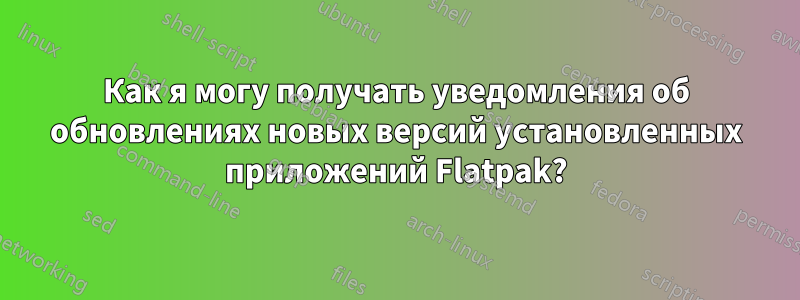 Как я могу получать уведомления об обновлениях новых версий установленных приложений Flatpak?