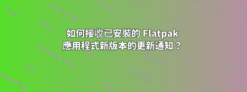 如何接收已安裝的 Flatpak 應用程式新版本的更新通知？