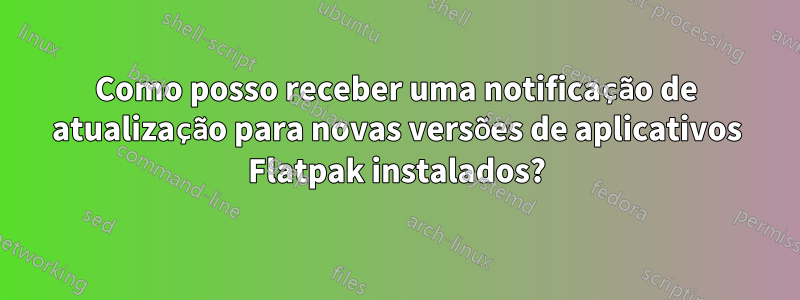 Como posso receber uma notificação de atualização para novas versões de aplicativos Flatpak instalados?