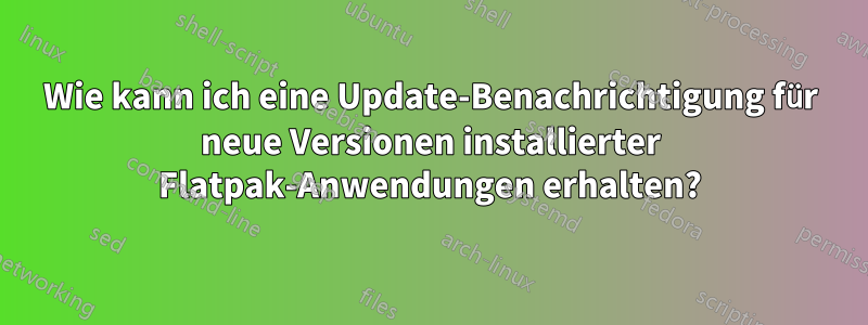 Wie kann ich eine Update-Benachrichtigung für neue Versionen installierter Flatpak-Anwendungen erhalten?