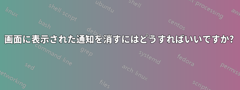 画面に表示された通知を消すにはどうすればいいですか?