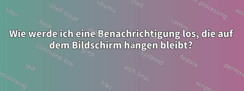 Wie werde ich eine Benachrichtigung los, die auf dem Bildschirm hängen bleibt?