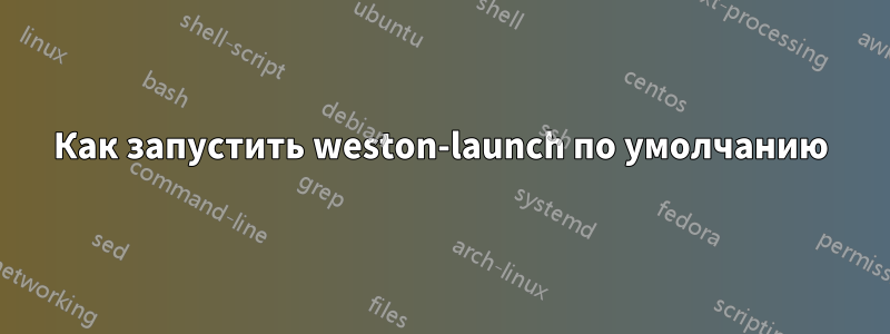 Как запустить weston-launch по умолчанию