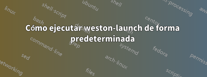 Cómo ejecutar weston-launch de forma predeterminada