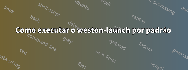 Como executar o weston-launch por padrão