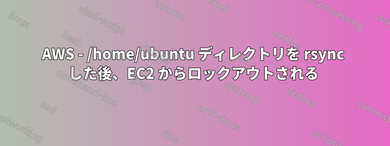 AWS - /home/ubuntu ディレクトリを rsync した後、EC2 からロックアウトされる