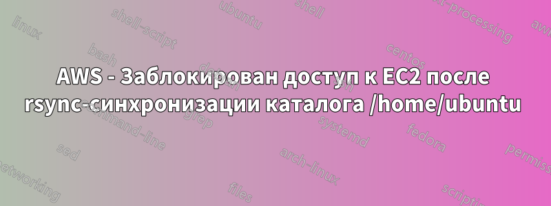 AWS - Заблокирован доступ к EC2 после rsync-синхронизации каталога /home/ubuntu