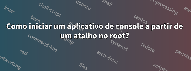 Como iniciar um aplicativo de console a partir de um atalho no root?