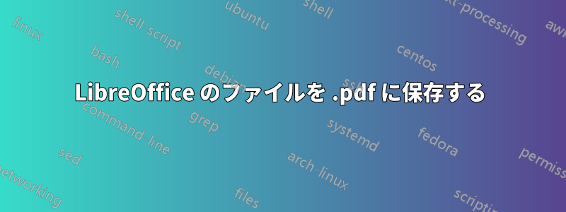 LibreOffice のファイルを .pdf に保存する