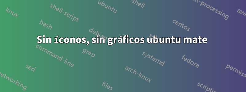 Sin íconos, sin gráficos ubuntu mate