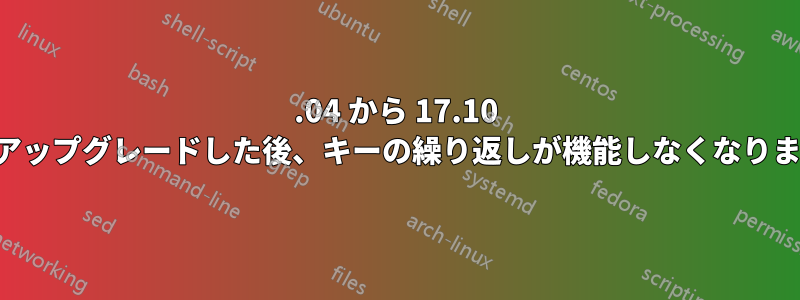 17.04 から 17.10 にアップグレードした後、キーの繰り返しが機能しなくなります