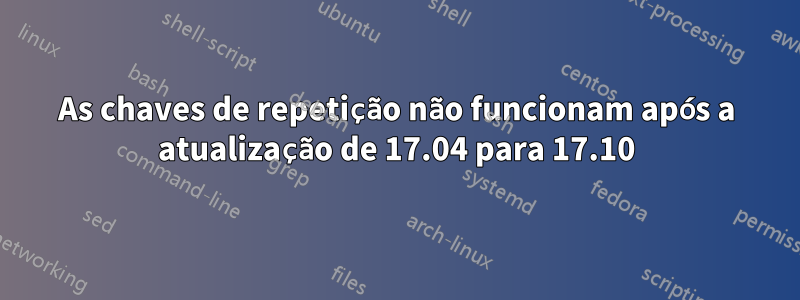 As chaves de repetição não funcionam após a atualização de 17.04 para 17.10