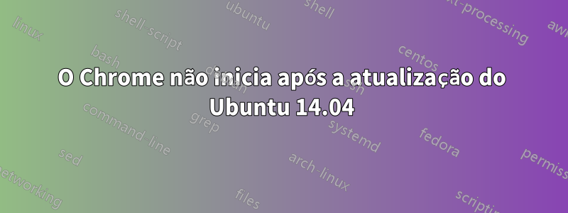 O Chrome não inicia após a atualização do Ubuntu 14.04