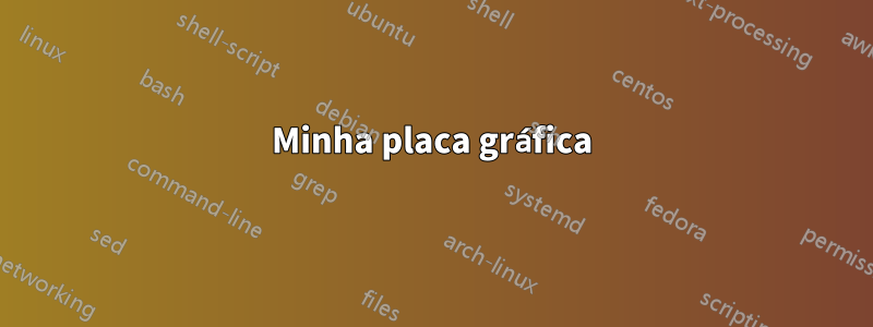 Minha placa gráfica