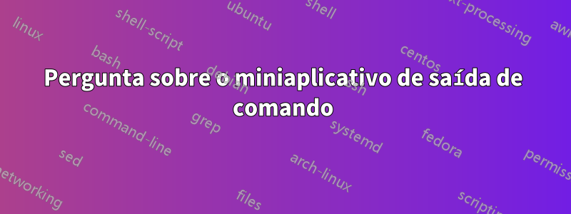 Pergunta sobre o miniaplicativo de saída de comando