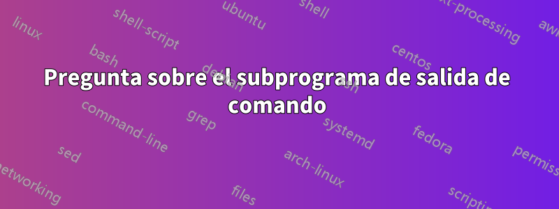 Pregunta sobre el subprograma de salida de comando