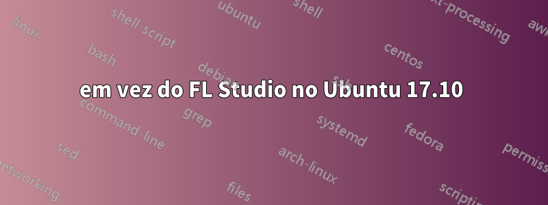 em vez do FL Studio no Ubuntu 17.10