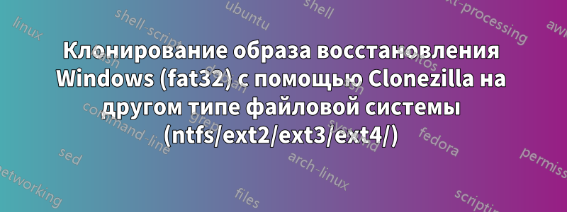 Клонирование образа восстановления Windows (fat32) с помощью Clonezilla на другом типе файловой системы (ntfs/ext2/ext3/ext4/)