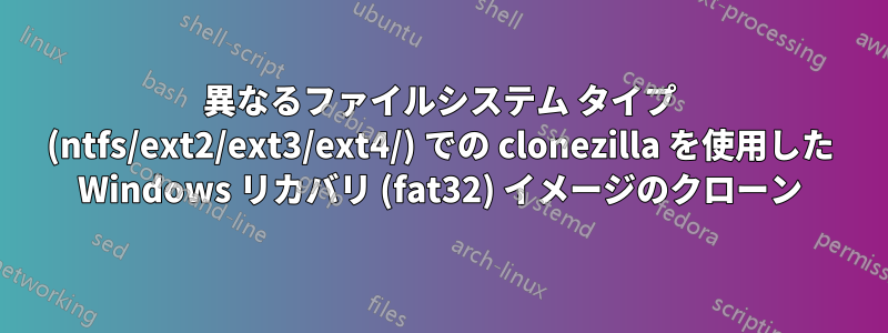 異なるファイルシステム タイプ (ntfs/ext2/ext3/ext4/) での clonezilla を使用した Windows リカバリ (fat32) イメージのクローン