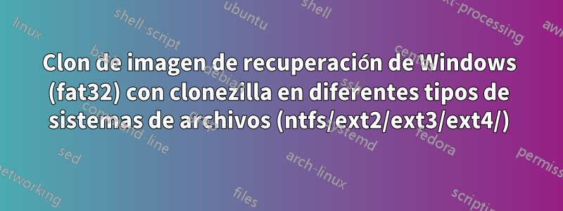 Clon de imagen de recuperación de Windows (fat32) con clonezilla en diferentes tipos de sistemas de archivos (ntfs/ext2/ext3/ext4/)