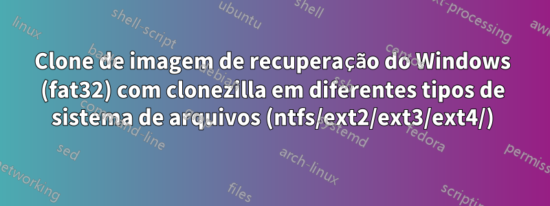 Clone de imagem de recuperação do Windows (fat32) com clonezilla em diferentes tipos de sistema de arquivos (ntfs/ext2/ext3/ext4/)