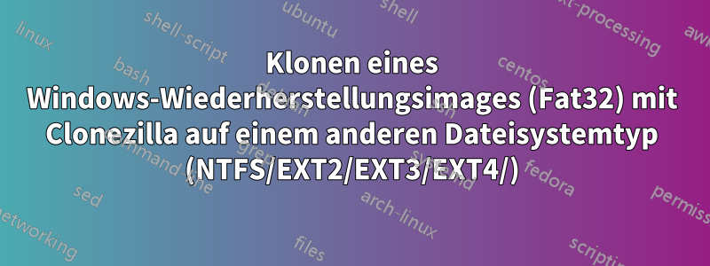 Klonen eines Windows-Wiederherstellungsimages (Fat32) mit Clonezilla auf einem anderen Dateisystemtyp (NTFS/EXT2/EXT3/EXT4/)